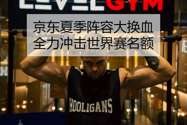 京东夏季阵容大换血 全力冲击世界赛名额